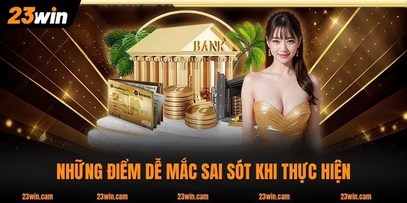Nạp Tiền 23WIN An Toàn Theo Quy Trình 2026 Mới Nhất 3 Những điểm dễ mắc sai sót khi thực hiện nạp tiền 23WIN