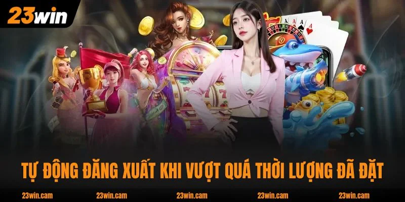Chơi Có Trách Nhiệm 23WIN : Giới Hạn Nạp Và Tự Khóa An Toàn 3 Tự động đăng xuất khi vượt quá thời lượng đã đặt