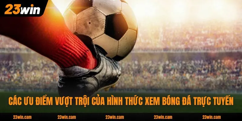 Xem Trực Tiếp Bóng Đá - Tận Hưởng Tốc Độ 4K Mượt Mà 3 Các ưu điểm vượt trội của hình thức xem bóng đá trực tuyến